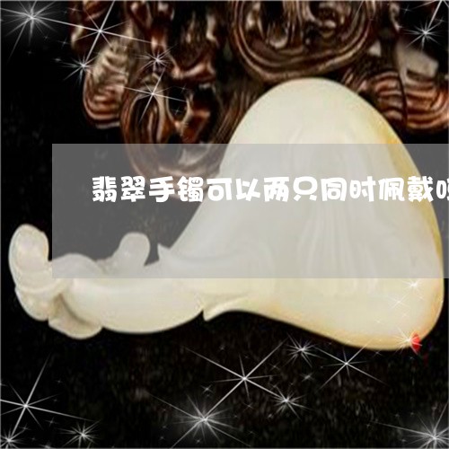 翡翠手镯可以两只同时佩戴吗/2023093010493