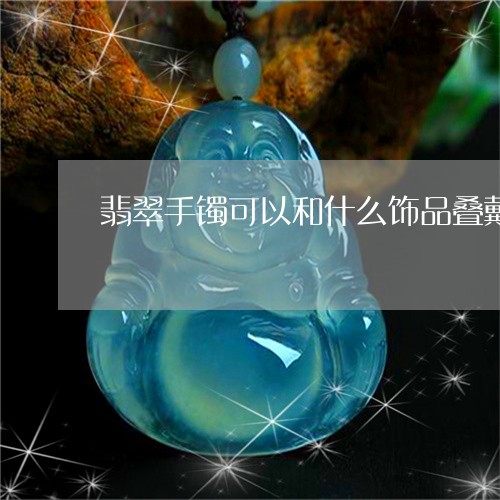 翡翠手镯可以和什么饰品叠戴/2023081262815