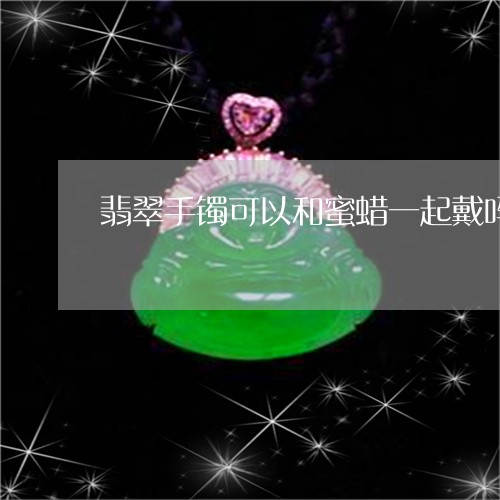 翡翠手镯可以和蜜蜡一起戴吗/2023092991604