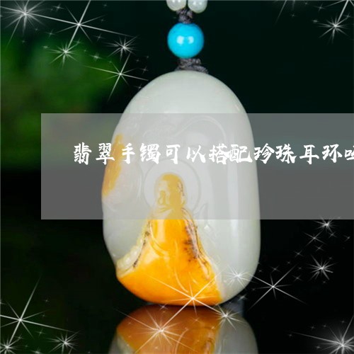 翡翠手镯可以搭配珍珠耳环吗/2023081107140