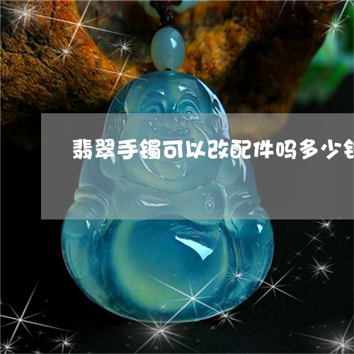 翡翠手镯可以改配件吗多少钱/2023112455158