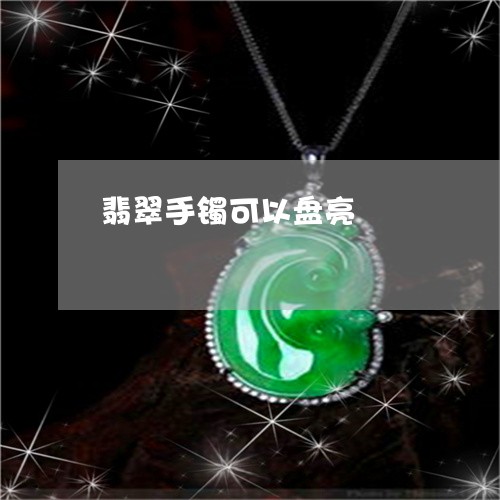 翡翠手镯可以盘亮/2023032570594