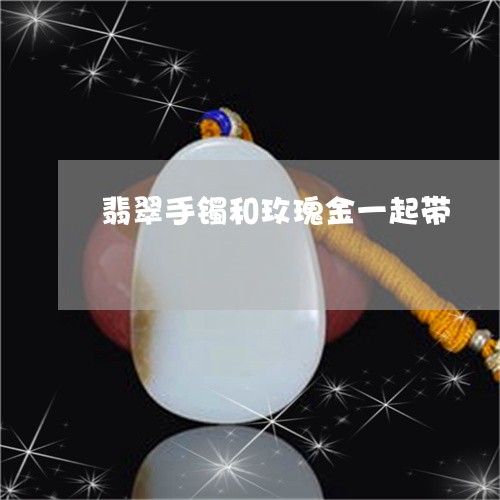 翡翠手镯和玫瑰金一起带/2023051249514