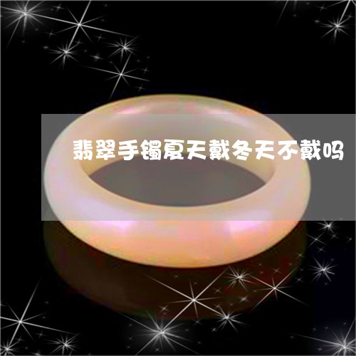 翡翠手镯夏天戴冬天不戴吗/2023042798371