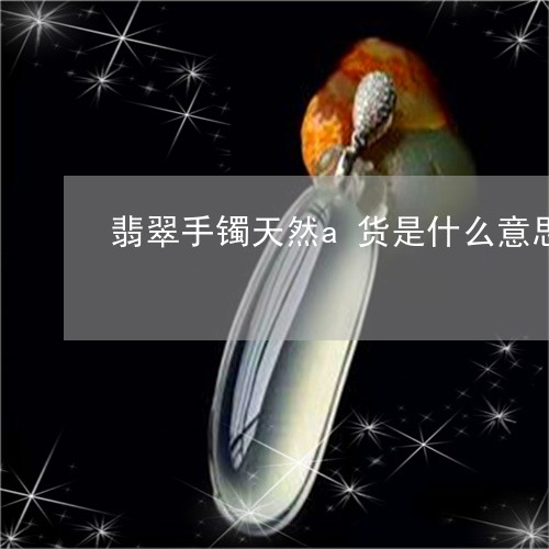 翡翠手镯天然a货是什么意思/2023081232603