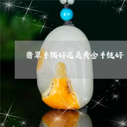 翡翠手镯好还是黄金手链好/2023062847159