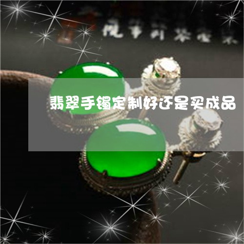 翡翠手镯定制好还是买成品/2023072248693