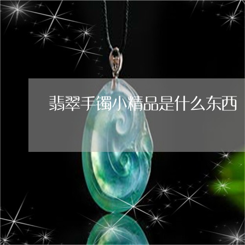 翡翠手镯小精品是什么东西/2023042764249