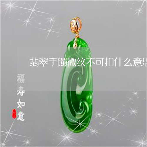 翡翠手镯微纹不可扣什么意思/2023093076570