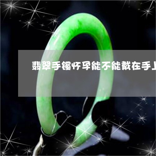 翡翠手镯怀孕能不能戴在手上/2023093019181