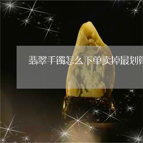 翡翠手镯怎么下单卖掉最划算/2023081212707