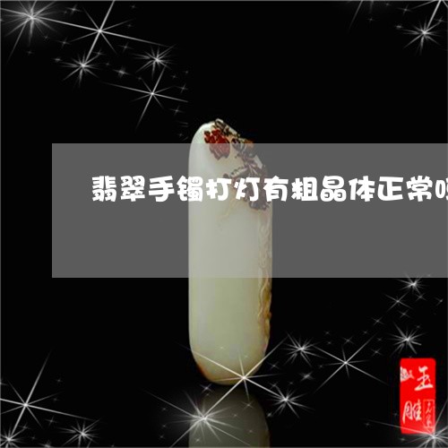 翡翠手镯打灯有粗晶体正常吗/2023112526372