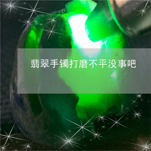 翡翠手镯打磨不平没事吧/2023051181807