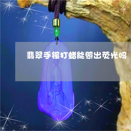 翡翠手镯打蜡能照出荧光吗/2023072396049