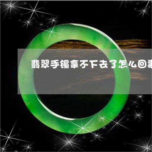 翡翠手镯拿不下去了怎么回事/2023081272836