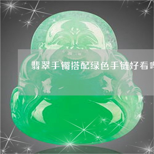 翡翠手镯搭配绿色手链好看吗/2023081125138