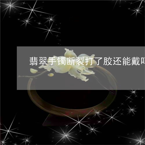 翡翠手镯断裂打了胶还能戴吗/2023112510525