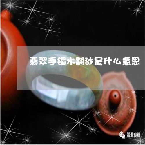 翡翠手镯水翻砂是什么意思/2023082499403