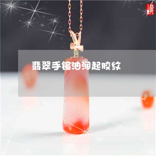 翡翠手镯油润起胶纹/2023121646360