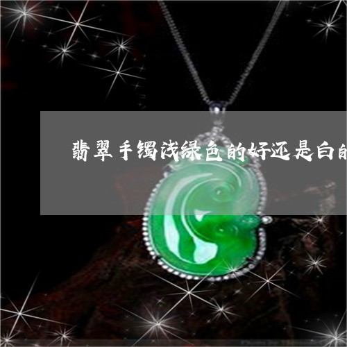 翡翠手镯浅绿色的好还是白的好/2023100729480