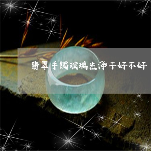 翡翠手镯玻璃光泽子好不好/2023072211593