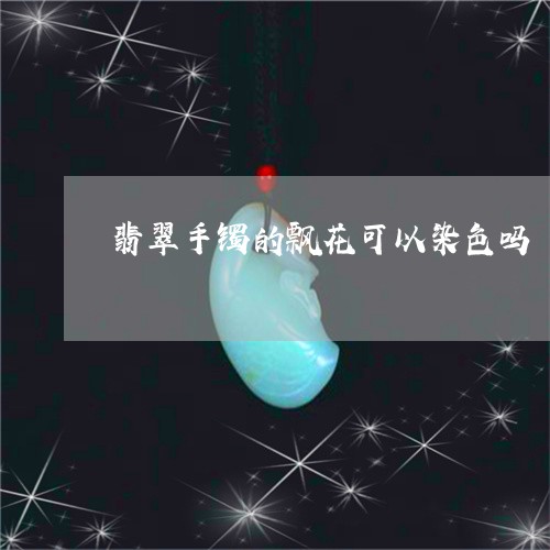 翡翠手镯的飘花可以染色吗/2023042791505