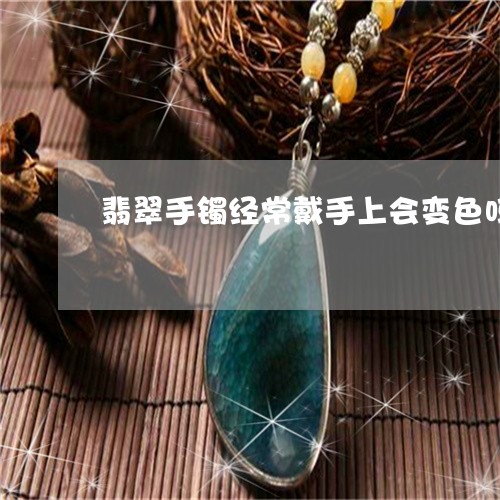 翡翠手镯经常戴手上会变色吗/2023112441152