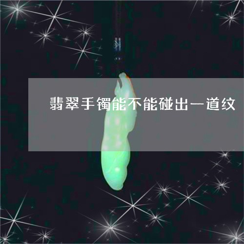 翡翠手镯能不能碰出一道纹/2023072218591