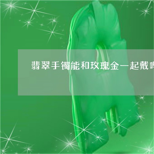 翡翠手镯能和玫瑰金一起戴吗/2023093074946