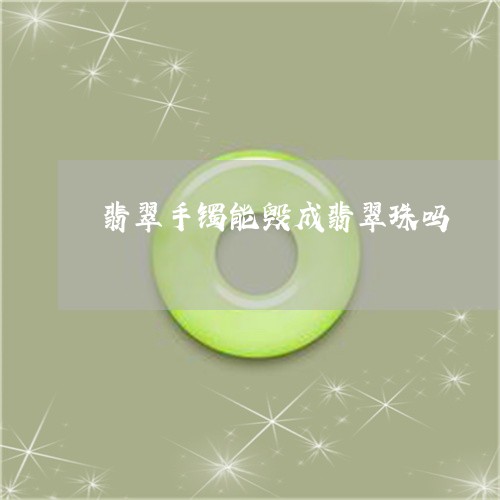 翡翠手镯能毁成翡翠珠吗/2023051093938