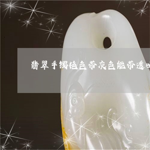 翡翠手镯艳色带灰色能带透吗/2023081112715