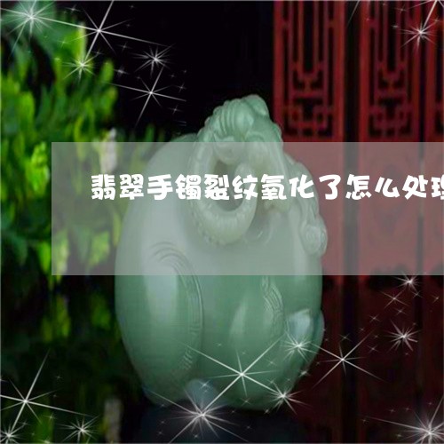 翡翠手镯裂纹氧化了怎么处理/2023093055369