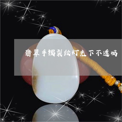 翡翠手镯裂纹灯光下不透吗/2023072351805