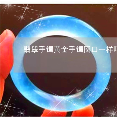 翡翠手镯黄金手镯圈口一样吗/2023081166151