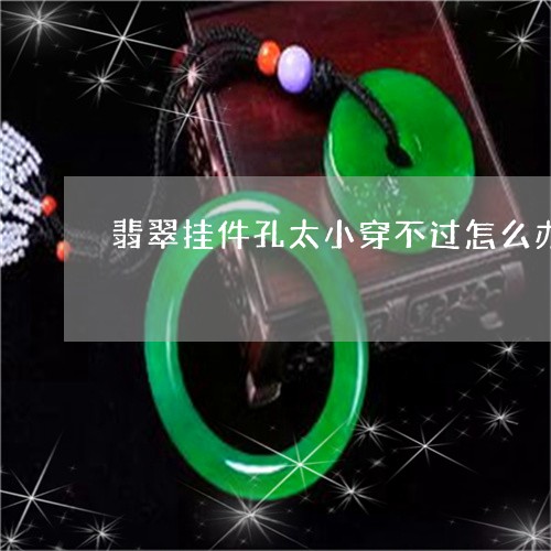 翡翠挂件孔太小穿不过怎么办/2023093045139