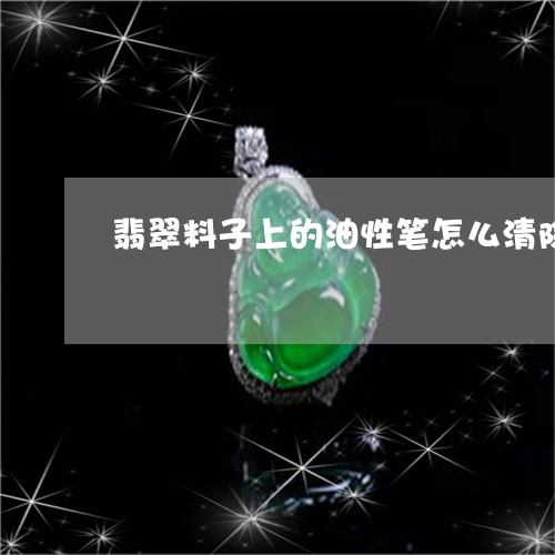 翡翠料子上的油性笔怎么清除/2023092969270