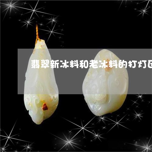 翡翠新冰料和老冰料的打灯区别/2023100576172