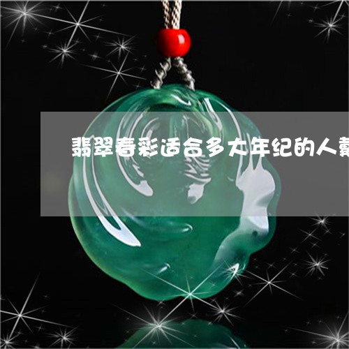 翡翠春彩适合多大年纪的人戴/2023112428584