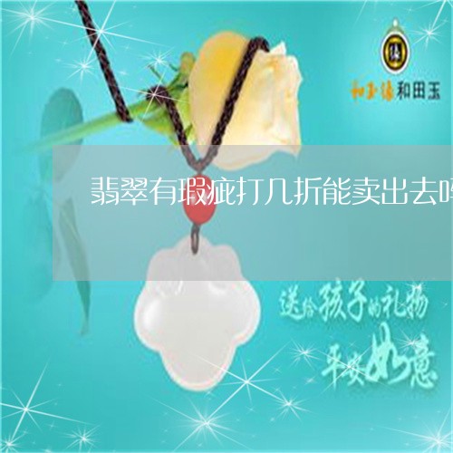 翡翠有瑕疵打几折能卖出去吗/2023112313939