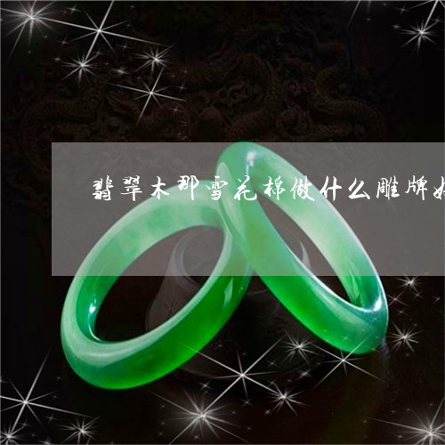 翡翠木那雪花棉做什么雕牌好/2023092940825