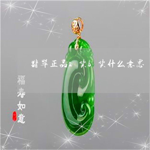 翡翠正品a货b货什么意思/2023042604180