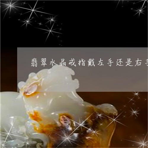 翡翠水晶戒指戴左手还是右手/2023092961503