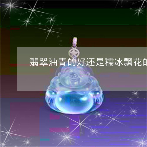 翡翠油青的好还是糯冰飘花的好/2023100703137