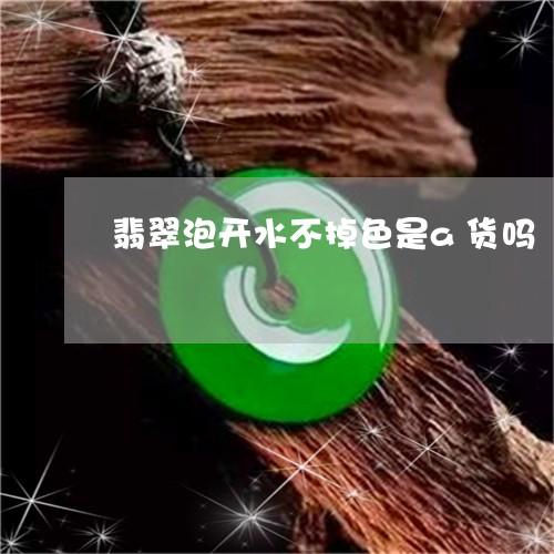 翡翠泡开水不掉色是a货吗/2023072152829