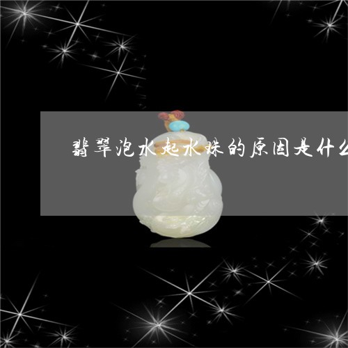 翡翠泡水起水珠的原因是什么/2023092922146