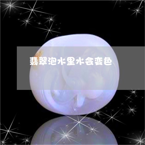 翡翠泡水里水会变色/2023120405048