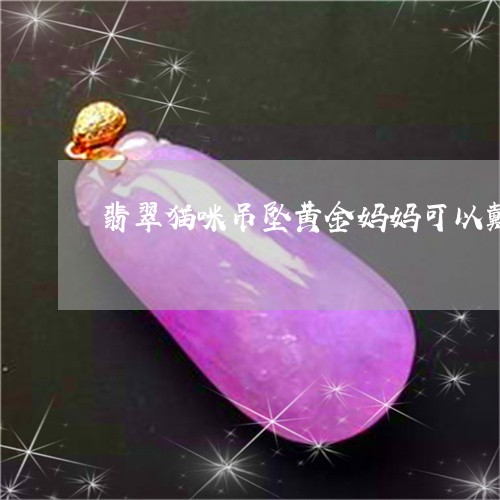 翡翠猫咪吊坠黄金妈妈可以戴吗/2023120378050