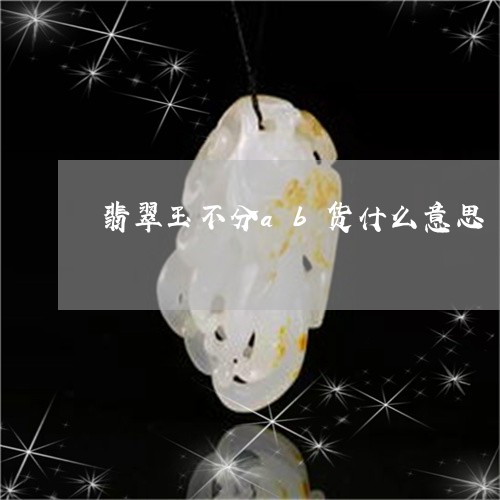 翡翠玉不分ab货什么意思/2023042640793