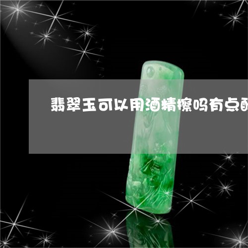 翡翠玉可以用酒精擦吗有点酸/2023092915846