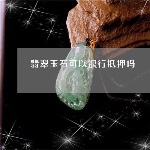 翡翠玉石可以银行抵押吗/2023061934830